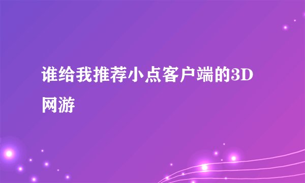 谁给我推荐小点客户端的3D网游