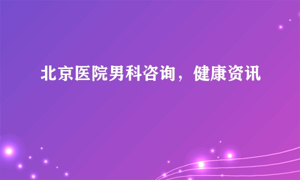 北京医院男科咨询，健康资讯