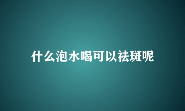 什么泡水喝可以祛斑呢