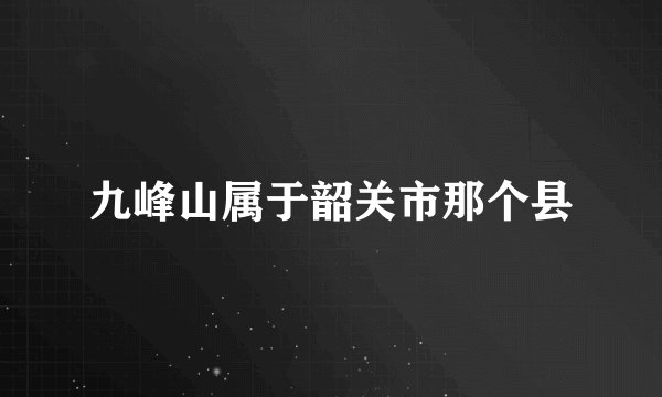 九峰山属于韶关市那个县
