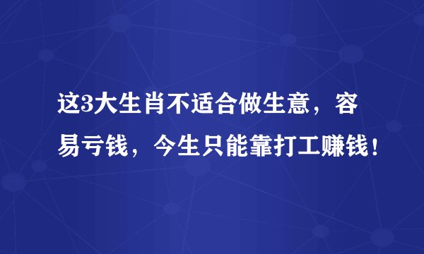 这3大生肖不适合做生意，容易亏钱，今生只能靠打工赚钱！