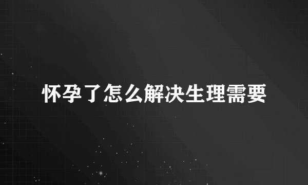 怀孕了怎么解决生理需要