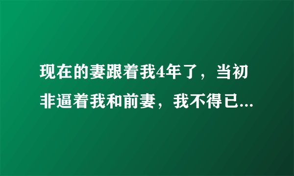 现在的妻跟着我4年了，当初非逼着我和前妻，我不得已才和前妻离婚的，我和前妻有两个孩子都归我了，我和前妻离婚两年了，现在的妻子她爸妈非逼着我们离婚，我该怎么办，现在的妻子应该给我补偿吗