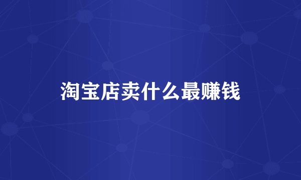 淘宝店卖什么最赚钱