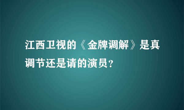 江西卫视的《金牌调解》是真调节还是请的演员？