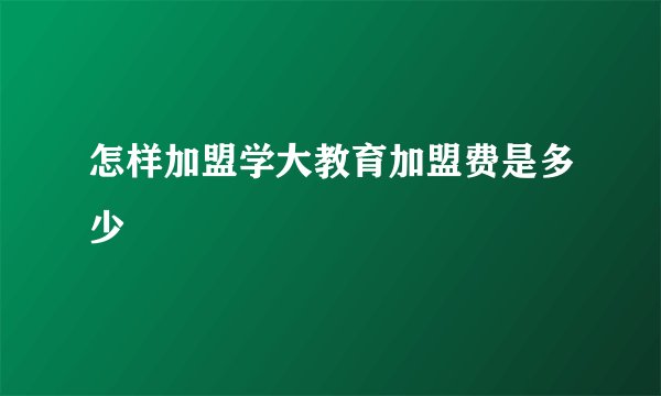怎样加盟学大教育加盟费是多少