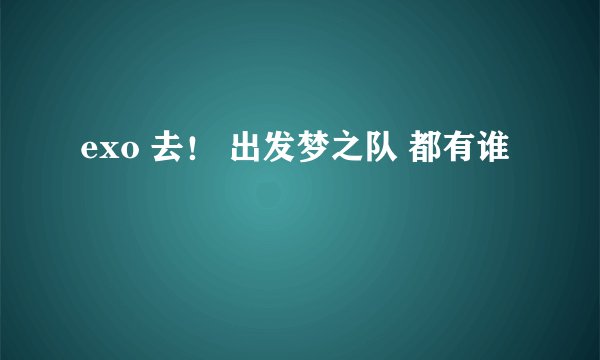 exo 去！ 出发梦之队 都有谁