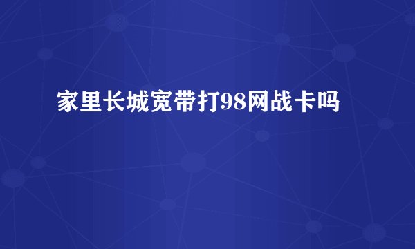家里长城宽带打98网战卡吗