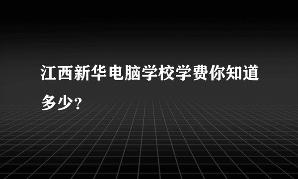 江西新华电脑学校学费你知道多少?