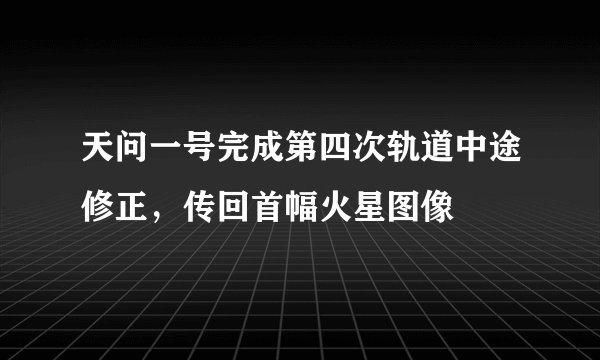 天问一号完成第四次轨道中途修正，传回首幅火星图像