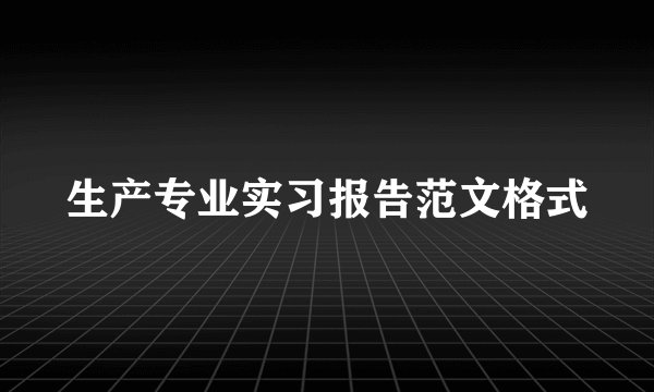 生产专业实习报告范文格式