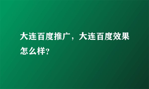 大连百度推广,大连百度效果怎么样?