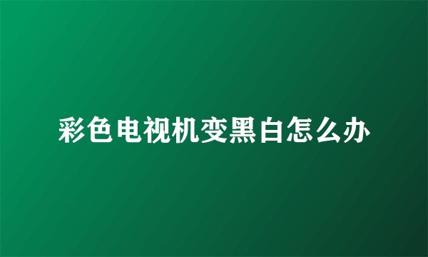 彩色电视机变黑白怎么办