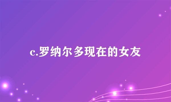 c.罗纳尔多现在的女友