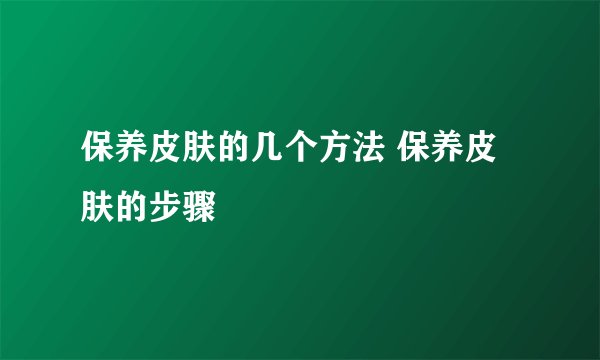 保养皮肤的几个方法 保养皮肤的步骤