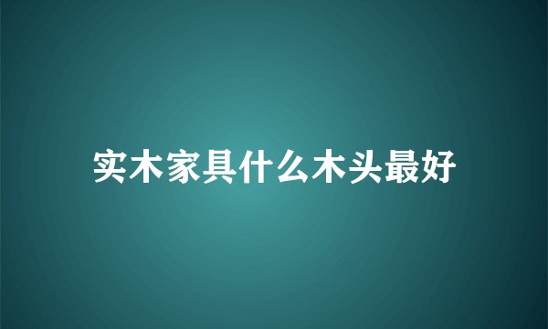 实木家具什么木头最好