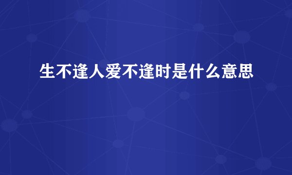 生不逢人爱不逢时是什么意思
