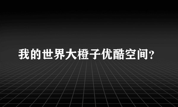 我的世界大橙子优酷空间？