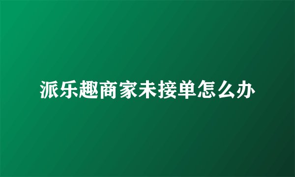 派乐趣商家未接单怎么办