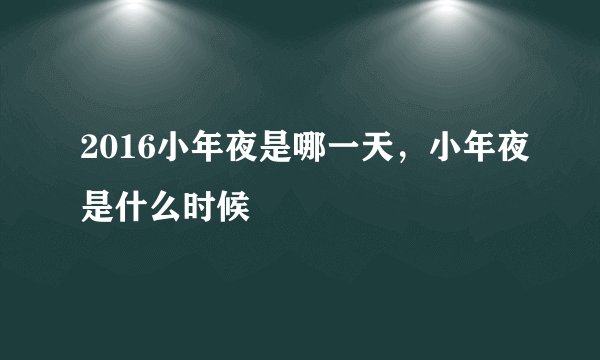 2016小年夜是哪一天，小年夜是什么时候