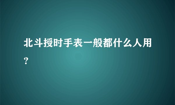 北斗授时手表一般都什么人用？