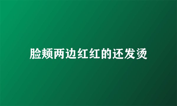 脸颊两边红红的还发烫