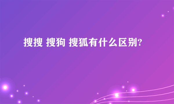 搜搜 搜狗 搜狐有什么区别?