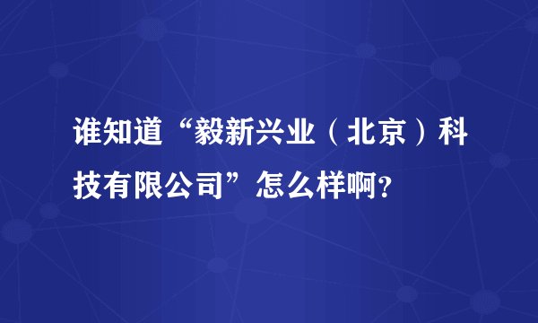 谁知道“毅新兴业（北京）科技有限公司”怎么样啊？