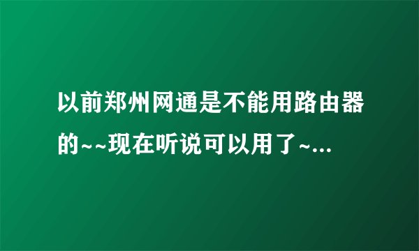 以前郑州网通是不能用路由器的~~现在听说可以用了~~所以咨询一下
