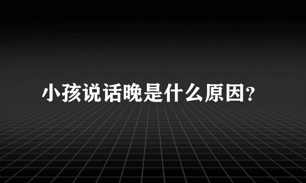 小孩说话晚是什么原因？