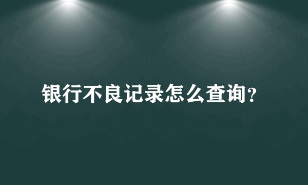 银行不良记录怎么查询？