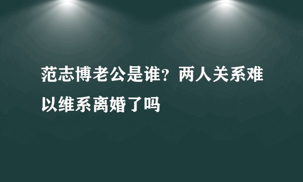 范志博老公是谁?两人关系难以维系离婚了吗