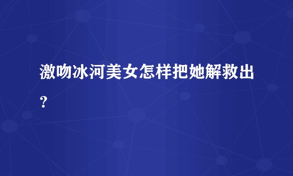 激吻冰河美女怎样把她解救出？