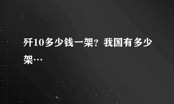 歼10多少钱一架？我国有多少架…