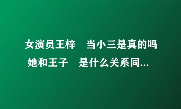 女演员王梓芠当小三是真的吗 她和王子芠是什么关系同一个人吗