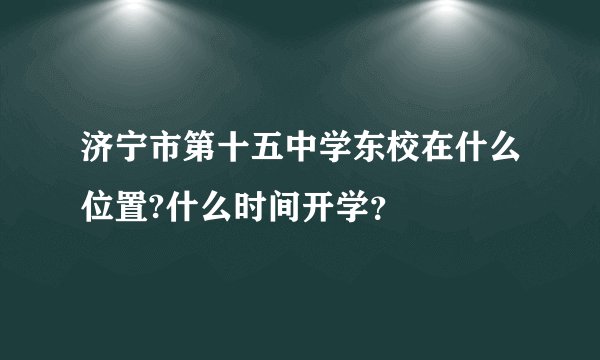 济宁市第十五中学东校在什么位置?什么时间开学？