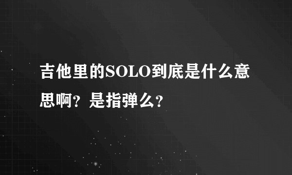 吉他里的SOLO到底是什么意思啊？是指弹么？