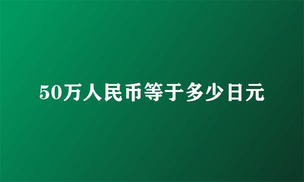 50万人民币等于多少日元