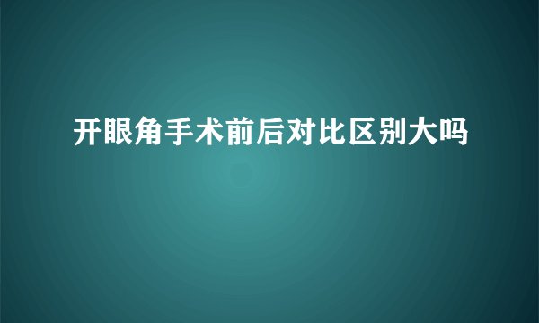 开眼角手术前后对比区别大吗