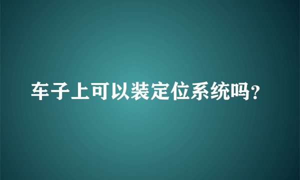 车子上可以装定位系统吗？