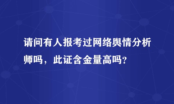 请问有人报考过网络舆情分析师吗,此证含金量高吗?