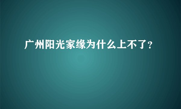 广州阳光家缘为什么上不了?