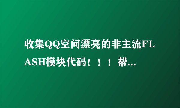 收集QQ空间漂亮的非主流FLASH模块代码！！！帮帮忙啦.