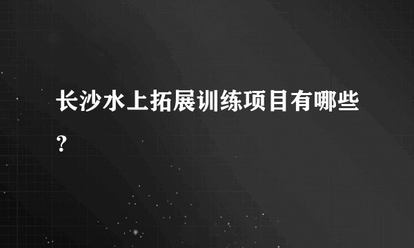 长沙水上拓展训练项目有哪些？