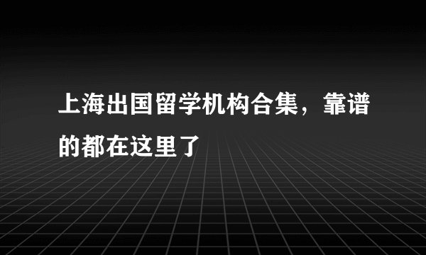 上海出国留学机构合集，靠谱的都在这里了