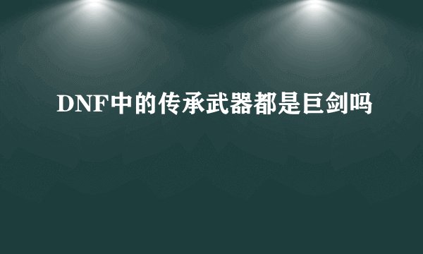 DNF中的传承武器都是巨剑吗