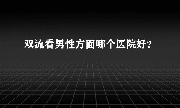 双流看男性方面哪个医院好？