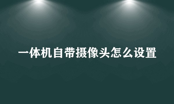 一体机自带摄像头怎么设置