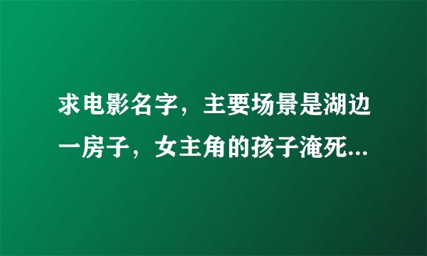 求电影名字，主要场景是湖边一房子，女主角的孩子淹死了，孩子死因被她自己的幻想掩盖；有一个场景是房间