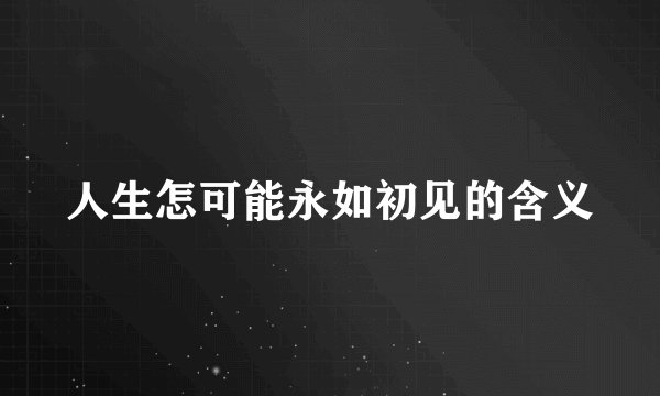 人生怎可能永如初见的含义